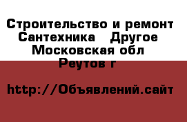 Строительство и ремонт Сантехника - Другое. Московская обл.,Реутов г.